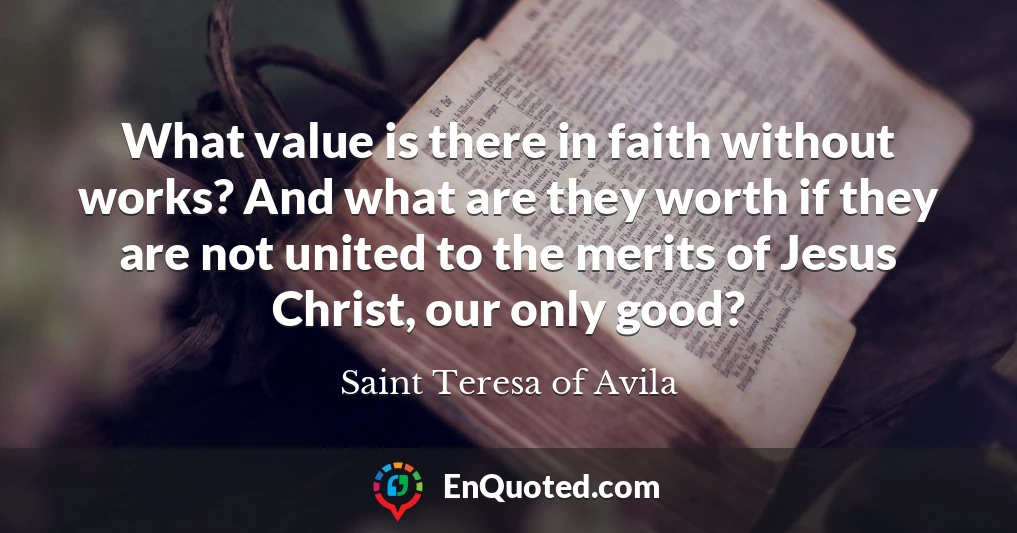 What value is there in faith without works? And what are they worth if they are not united to the merits of Jesus Christ, our only good?