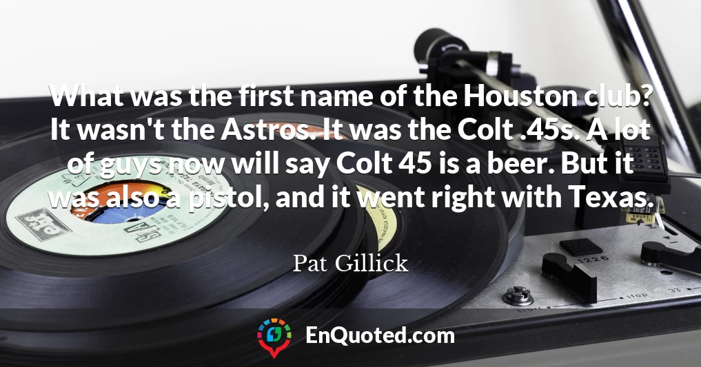 What was the first name of the Houston club? It wasn't the Astros. It was the Colt .45s. A lot of guys now will say Colt 45 is a beer. But it was also a pistol, and it went right with Texas.