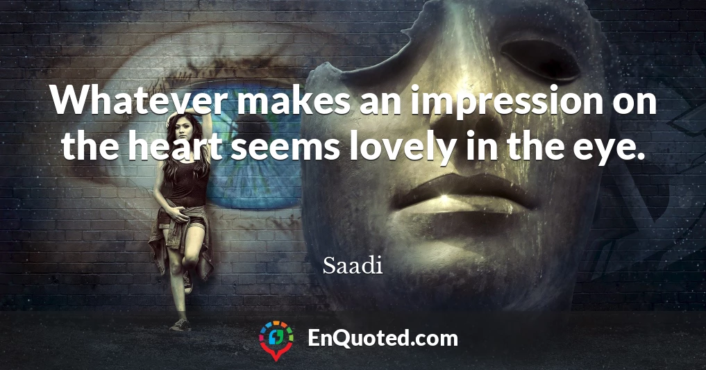 Whatever makes an impression on the heart seems lovely in the eye.