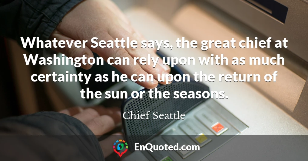 Whatever Seattle says, the great chief at Washington can rely upon with as much certainty as he can upon the return of the sun or the seasons.