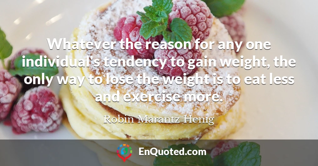 Whatever the reason for any one individual's tendency to gain weight, the only way to lose the weight is to eat less and exercise more.