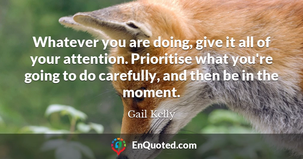Whatever you are doing, give it all of your attention. Prioritise what you're going to do carefully, and then be in the moment.