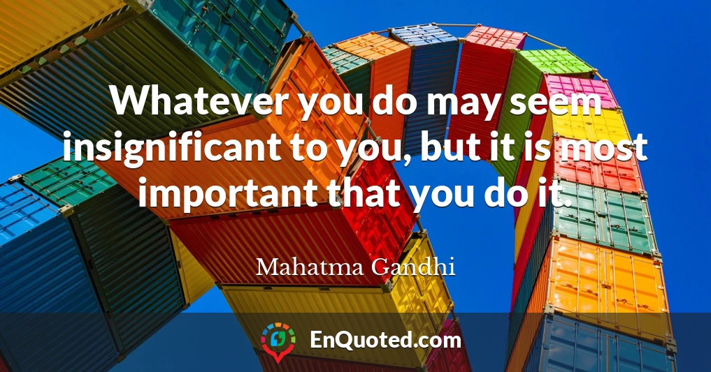 Whatever you do may seem insignificant to you, but it is most important that you do it.