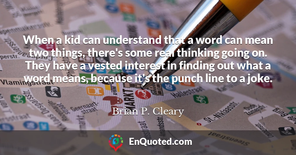 When a kid can understand that a word can mean two things, there's some real thinking going on. They have a vested interest in finding out what a word means, because it's the punch line to a joke.