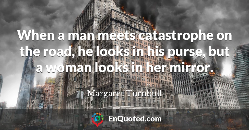 When a man meets catastrophe on the road, he looks in his purse, but a woman looks in her mirror.
