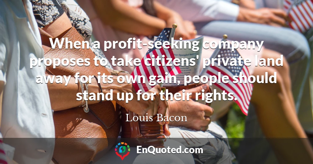 When a profit-seeking company proposes to take citizens' private land away for its own gain, people should stand up for their rights.