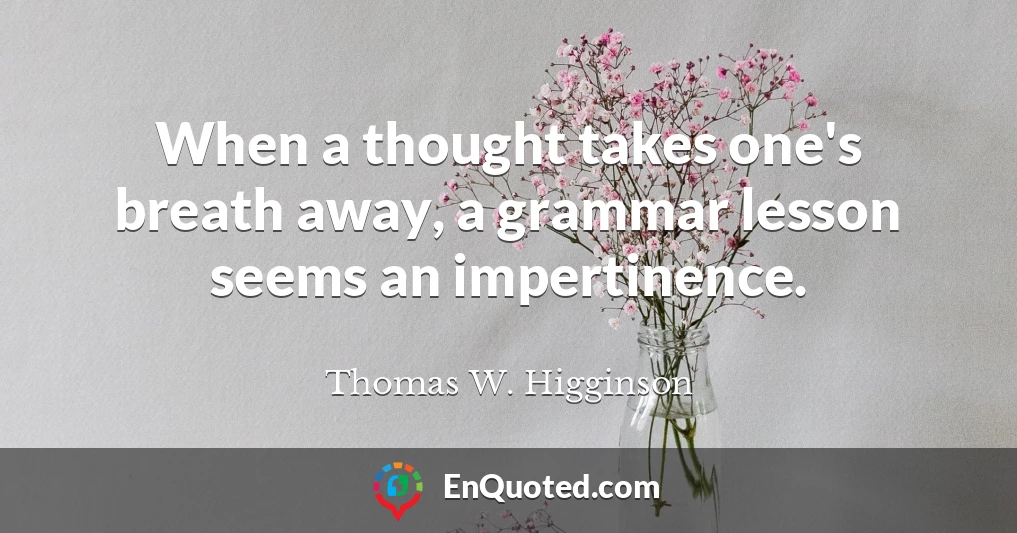 When a thought takes one's breath away, a grammar lesson seems an impertinence.