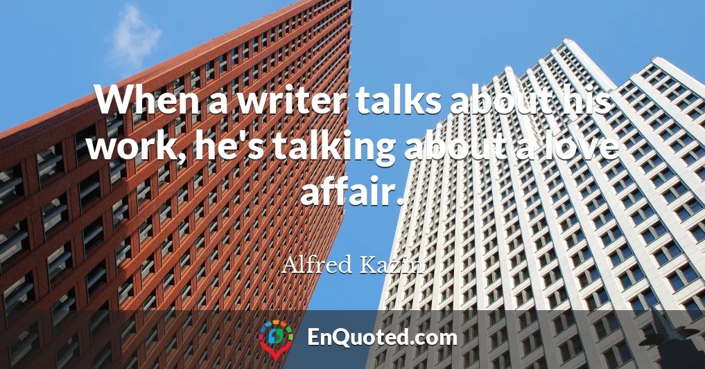 When a writer talks about his work, he's talking about a love affair.