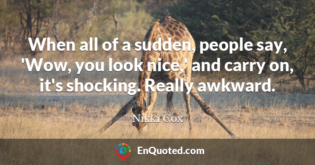 When all of a sudden, people say, 'Wow, you look nice,' and carry on, it's shocking. Really awkward.