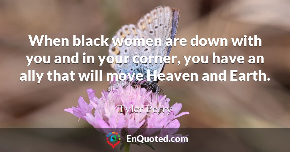 When black women are down with you and in your corner, you have an ally that will move Heaven and Earth.