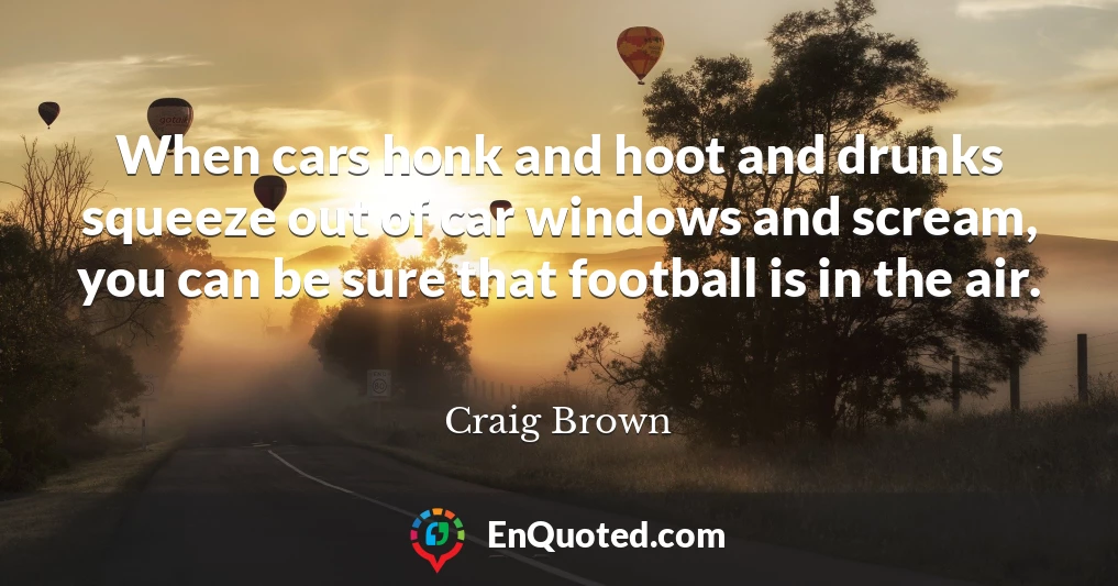 When cars honk and hoot and drunks squeeze out of car windows and scream, you can be sure that football is in the air.