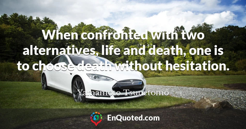 When confronted with two alternatives, life and death, one is to choose death without hesitation.