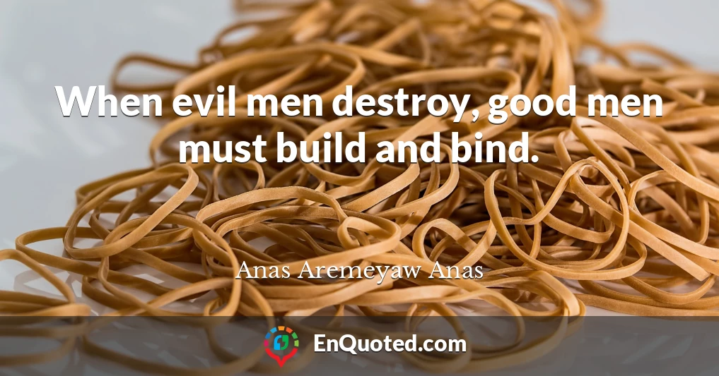 When evil men destroy, good men must build and bind.