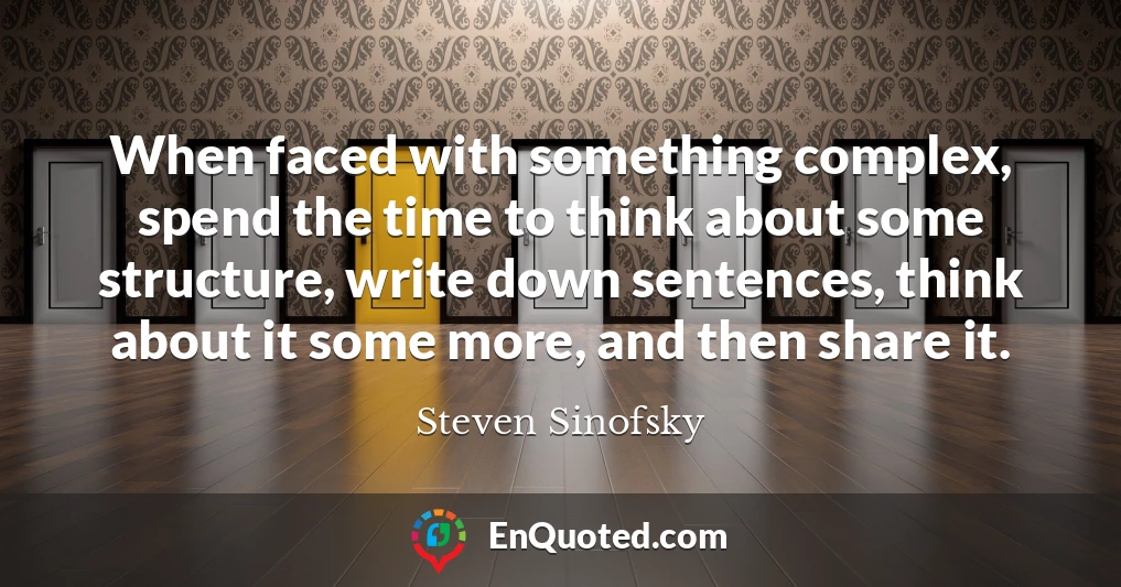 When faced with something complex, spend the time to think about some structure, write down sentences, think about it some more, and then share it.