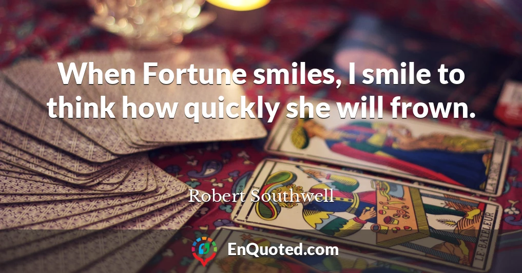When Fortune smiles, I smile to think how quickly she will frown.