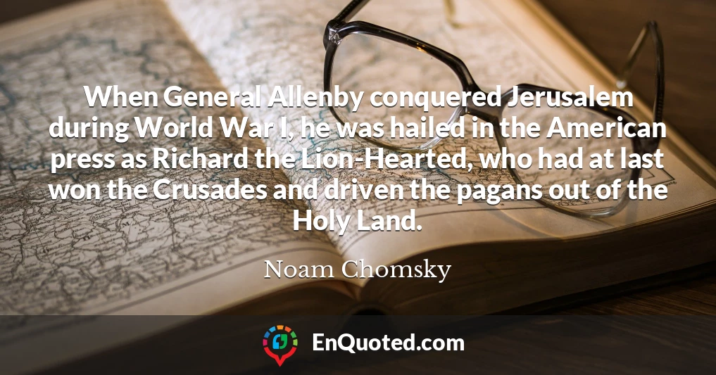 When General Allenby conquered Jerusalem during World War I, he was hailed in the American press as Richard the Lion-Hearted, who had at last won the Crusades and driven the pagans out of the Holy Land.