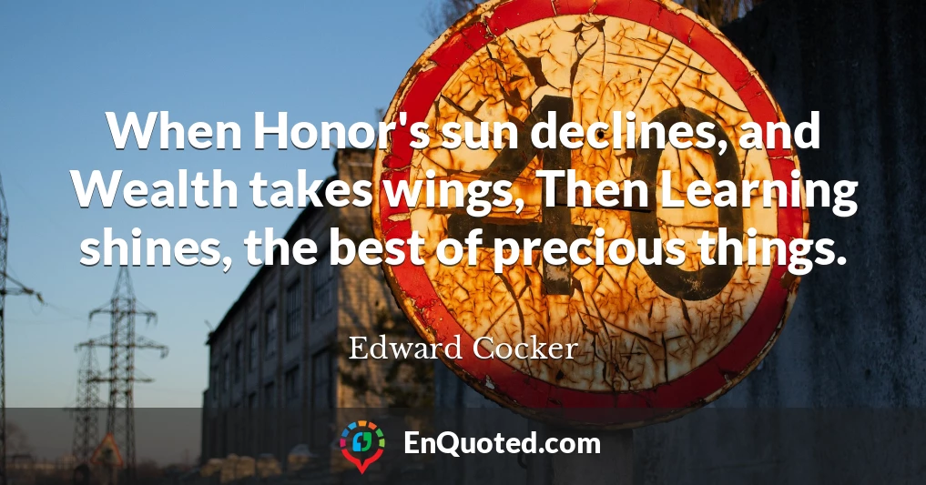 When Honor's sun declines, and Wealth takes wings, Then Learning shines, the best of precious things.