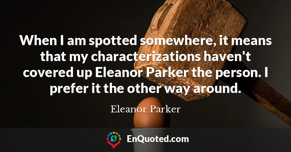 When I am spotted somewhere, it means that my characterizations haven't covered up Eleanor Parker the person. I prefer it the other way around.