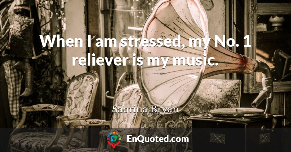 When I am stressed, my No. 1 reliever is my music.