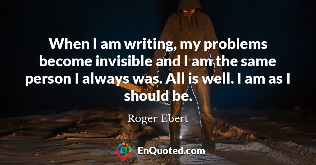 When I am writing, my problems become invisible and I am the same person I always was. All is well. I am as I should be.