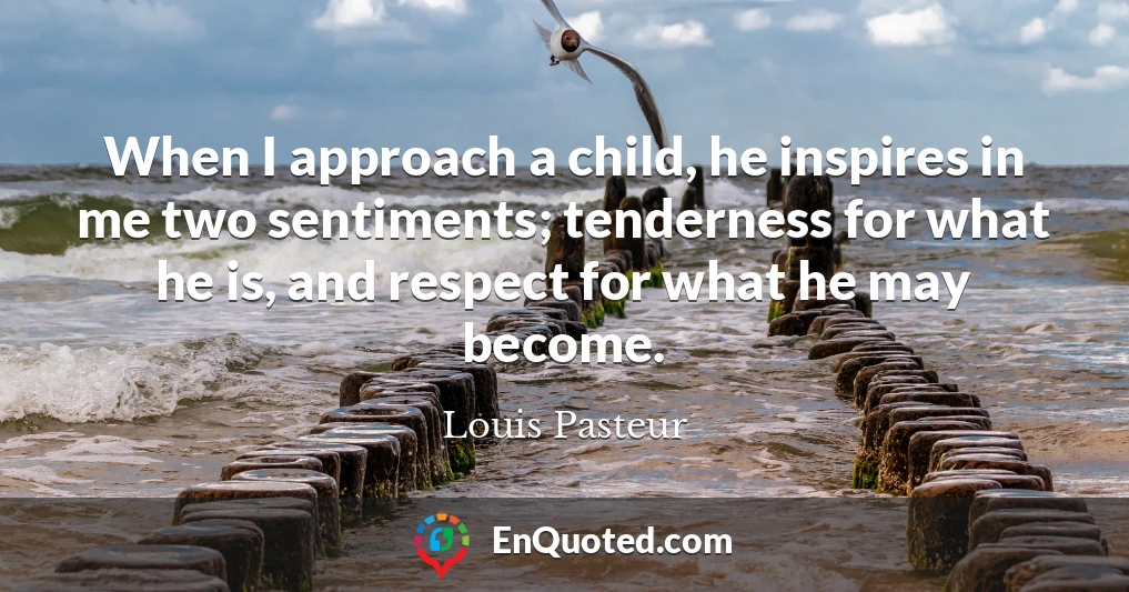 When I approach a child, he inspires in me two sentiments; tenderness for what he is, and respect for what he may become.