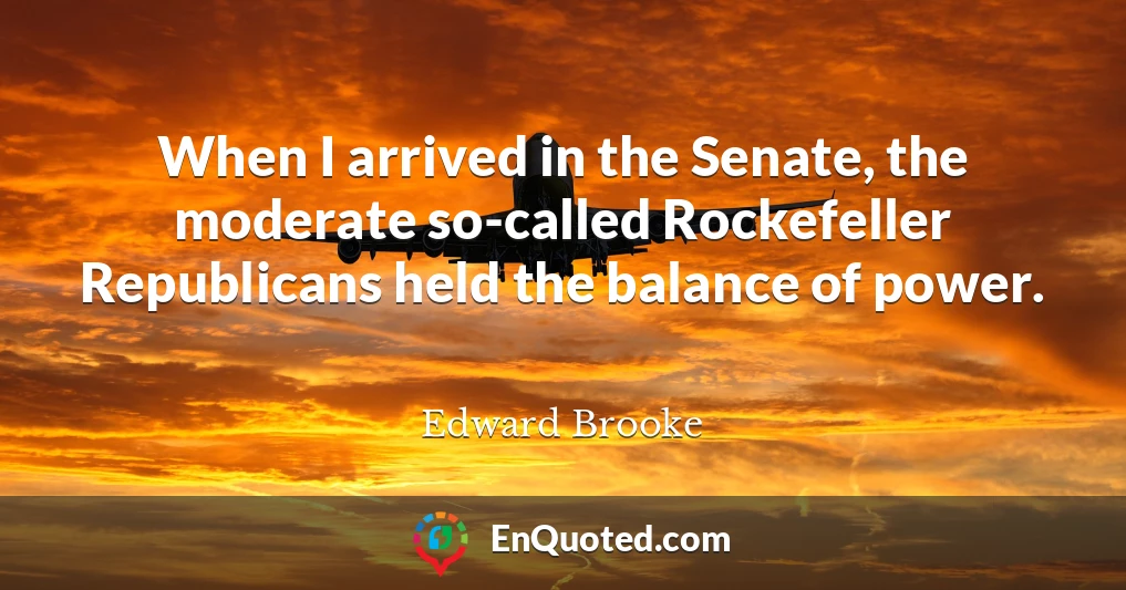 When I arrived in the Senate, the moderate so-called Rockefeller Republicans held the balance of power.