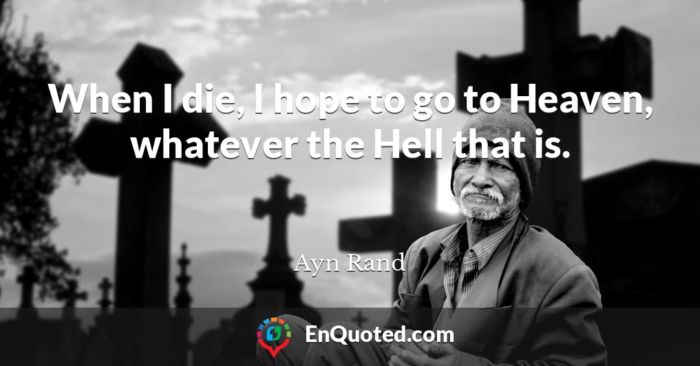 When I die, I hope to go to Heaven, whatever the Hell that is.