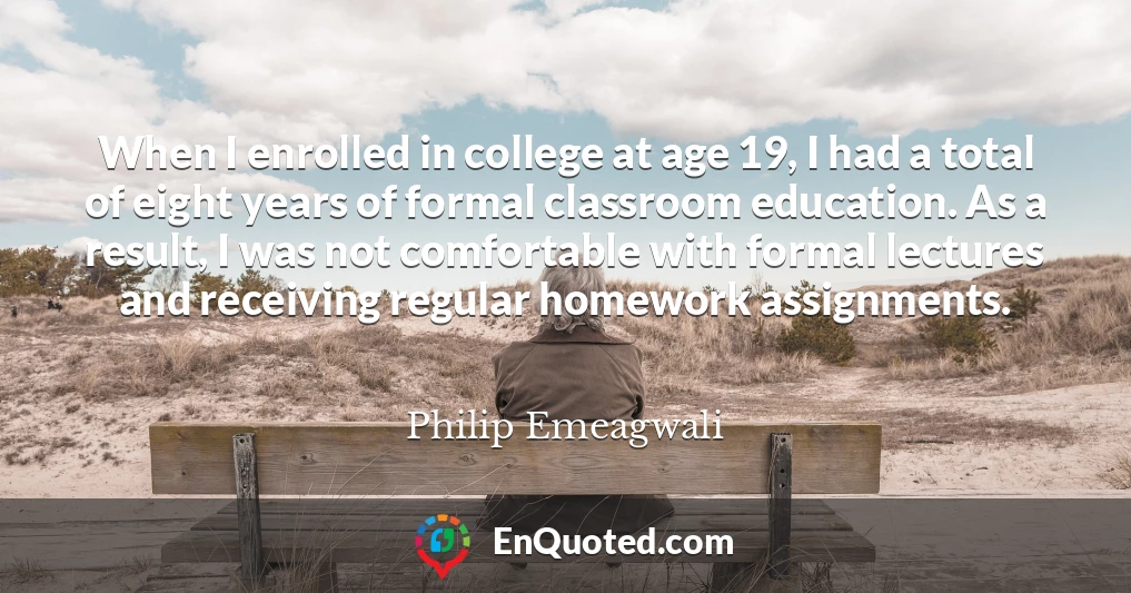 When I enrolled in college at age 19, I had a total of eight years of formal classroom education. As a result, I was not comfortable with formal lectures and receiving regular homework assignments.