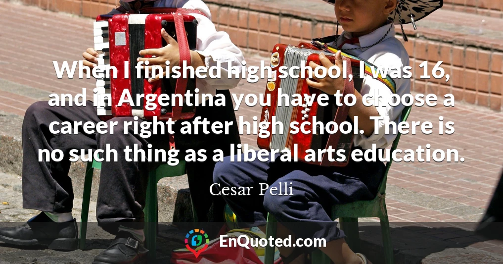 When I finished high school, I was 16, and in Argentina you have to choose a career right after high school. There is no such thing as a liberal arts education.