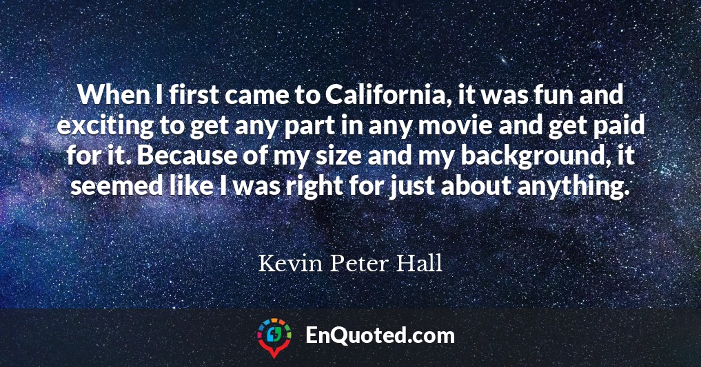 When I first came to California, it was fun and exciting to get any part in any movie and get paid for it. Because of my size and my background, it seemed like I was right for just about anything.