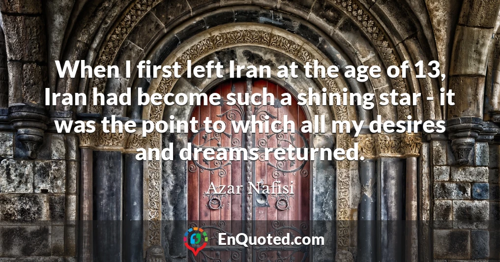 When I first left Iran at the age of 13, Iran had become such a shining star - it was the point to which all my desires and dreams returned.