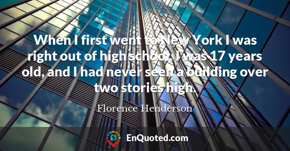 When I first went to New York I was right out of high school, I was 17 years old, and I had never seen a building over two stories high.