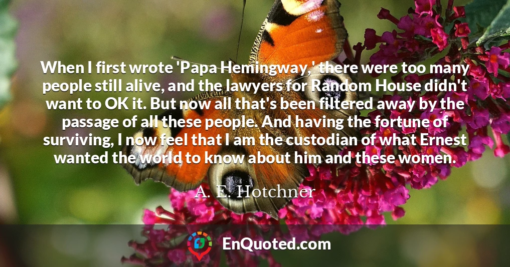 When I first wrote 'Papa Hemingway,' there were too many people still alive, and the lawyers for Random House didn't want to OK it. But now all that's been filtered away by the passage of all these people. And having the fortune of surviving, I now feel that I am the custodian of what Ernest wanted the world to know about him and these women.