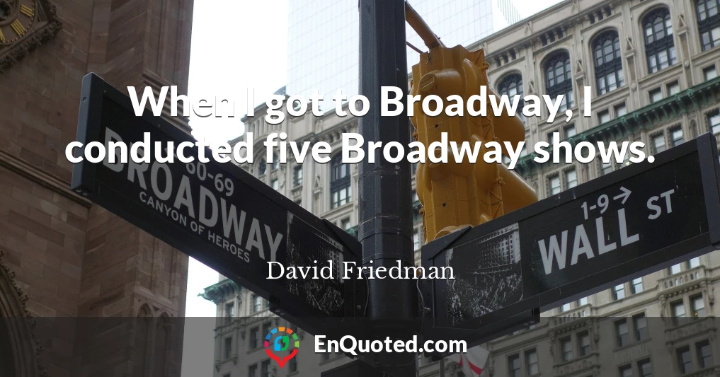 When I got to Broadway, I conducted five Broadway shows.
