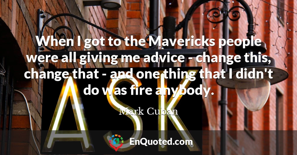 When I got to the Mavericks people were all giving me advice - change this, change that - and one thing that I didn't do was fire anybody.