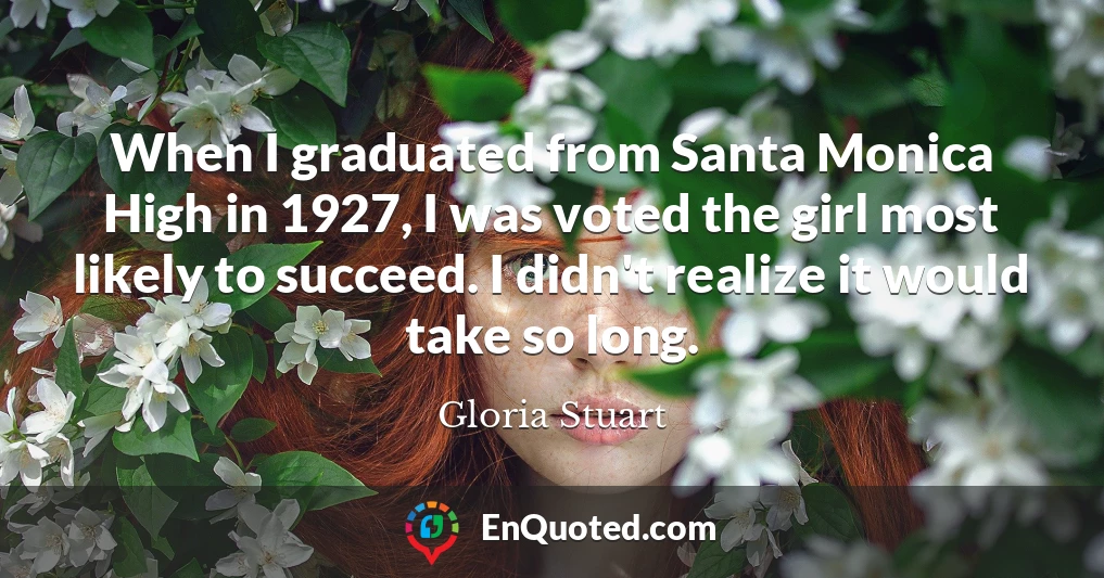 When I graduated from Santa Monica High in 1927, I was voted the girl most likely to succeed. I didn't realize it would take so long.