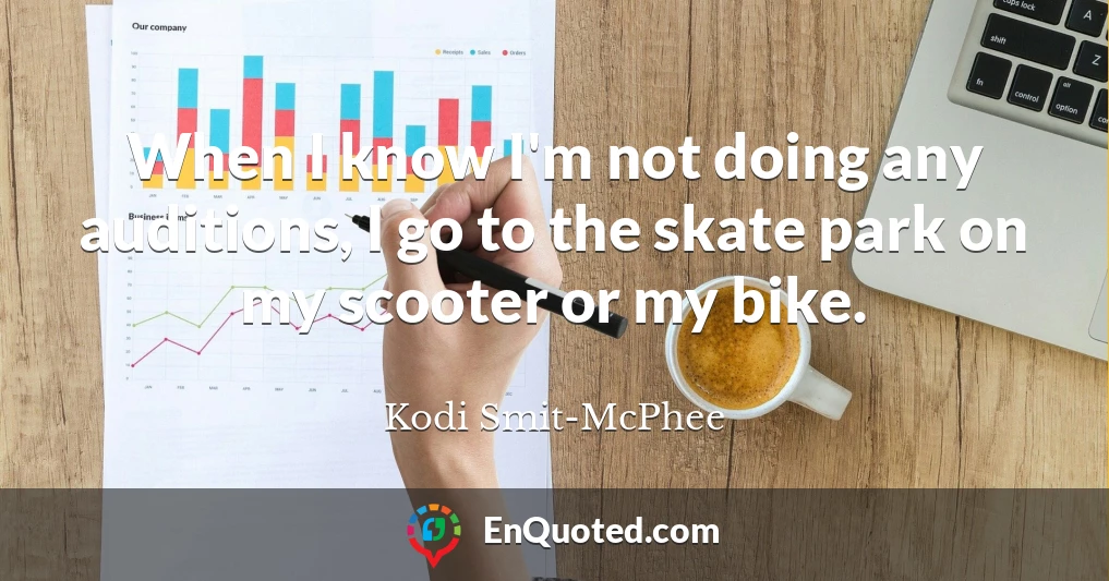 When I know I'm not doing any auditions, I go to the skate park on my scooter or my bike.