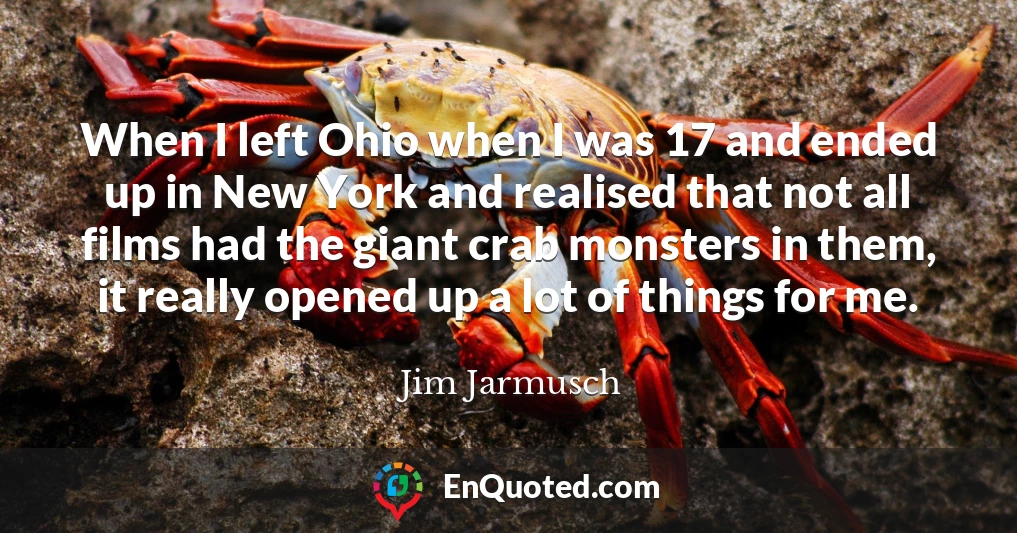 When I left Ohio when I was 17 and ended up in New York and realised that not all films had the giant crab monsters in them, it really opened up a lot of things for me.