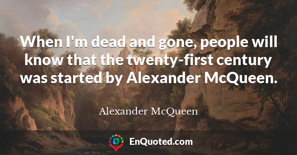 When I'm dead and gone, people will know that the twenty-first century was started by Alexander McQueen.
