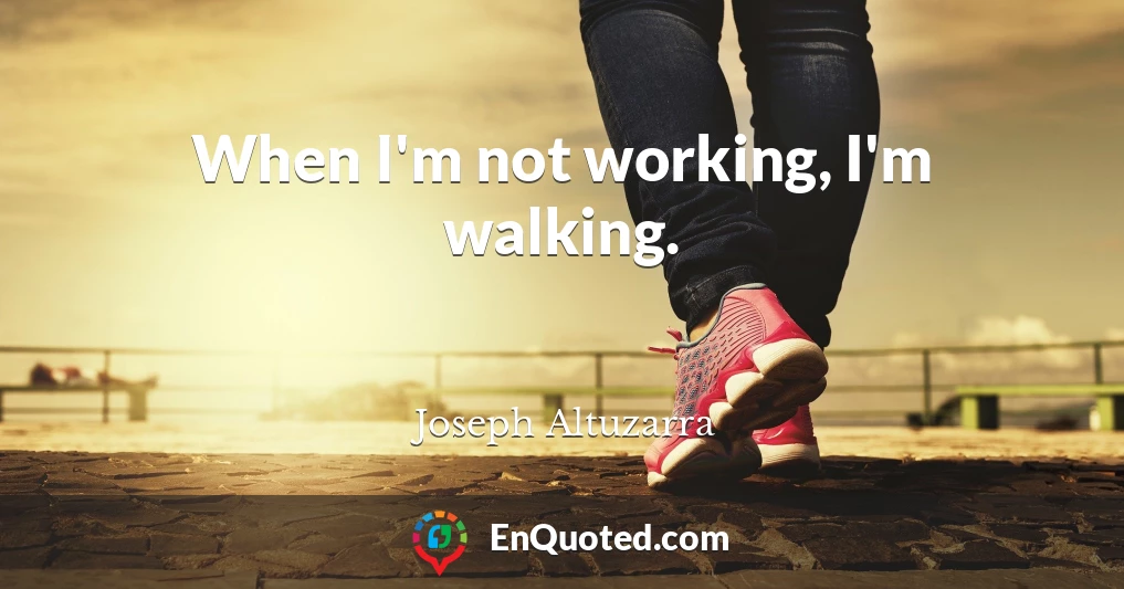When I'm not working, I'm walking.