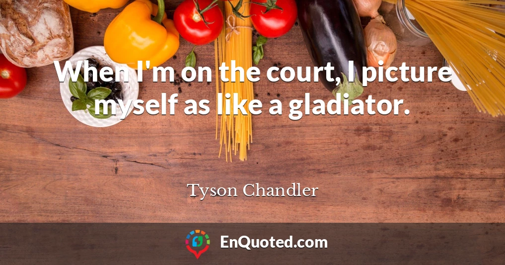 When I'm on the court, I picture myself as like a gladiator.
