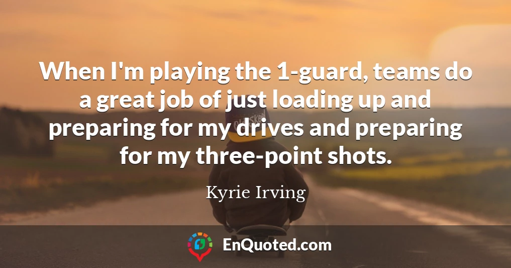 When I'm playing the 1-guard, teams do a great job of just loading up and preparing for my drives and preparing for my three-point shots.