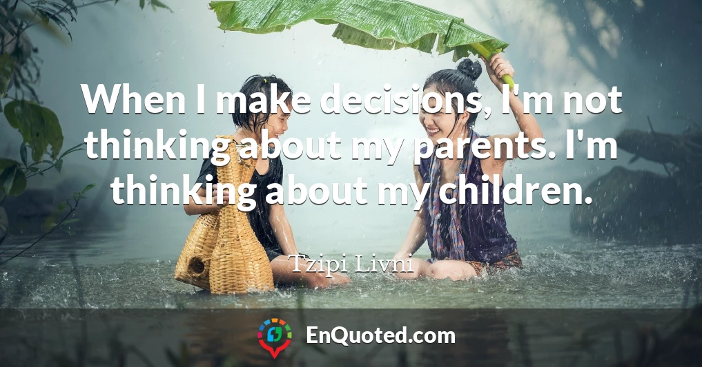 When I make decisions, I'm not thinking about my parents. I'm thinking about my children.