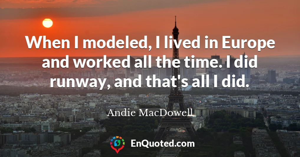 When I modeled, I lived in Europe and worked all the time. I did runway, and that's all I did.