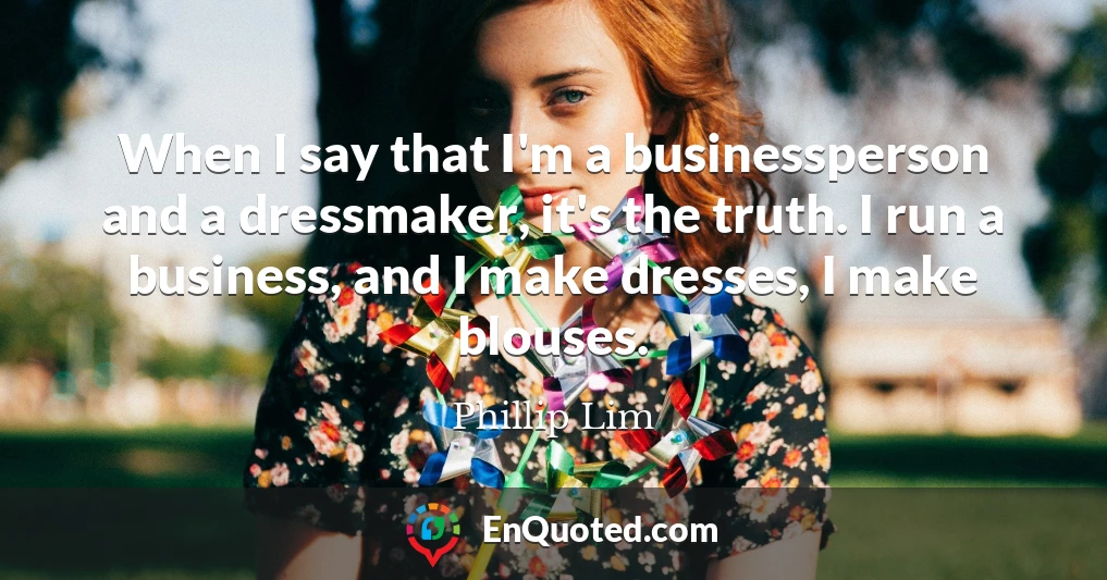 When I say that I'm a businessperson and a dressmaker, it's the truth. I run a business, and I make dresses, I make blouses.