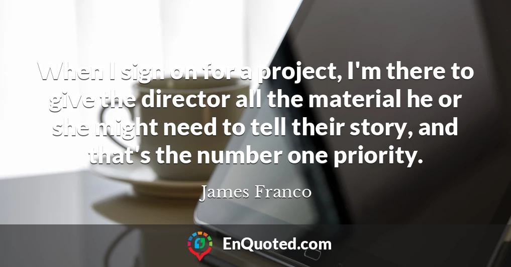 When I sign on for a project, I'm there to give the director all the material he or she might need to tell their story, and that's the number one priority.