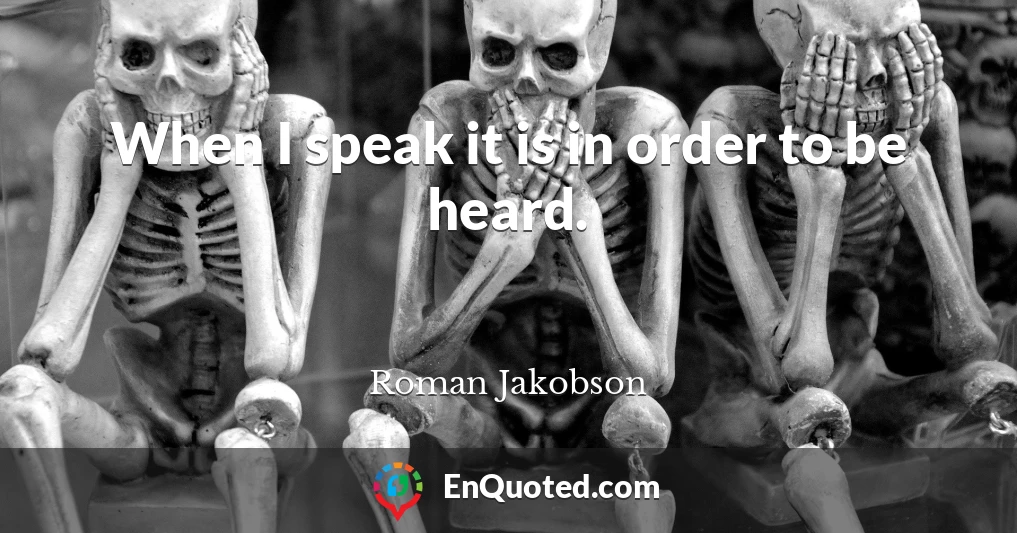 When I speak it is in order to be heard.