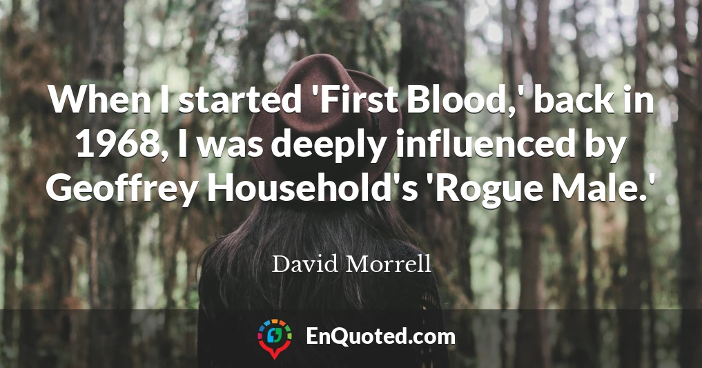 When I started 'First Blood,' back in 1968, I was deeply influenced by Geoffrey Household's 'Rogue Male.'