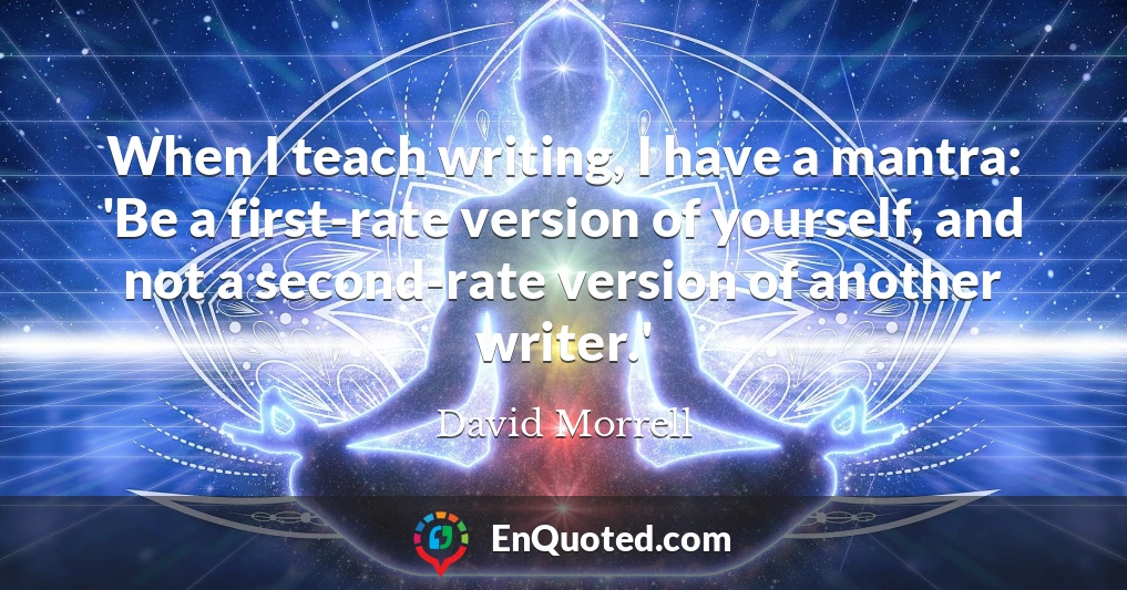 When I teach writing, I have a mantra: 'Be a first-rate version of yourself, and not a second-rate version of another writer.'