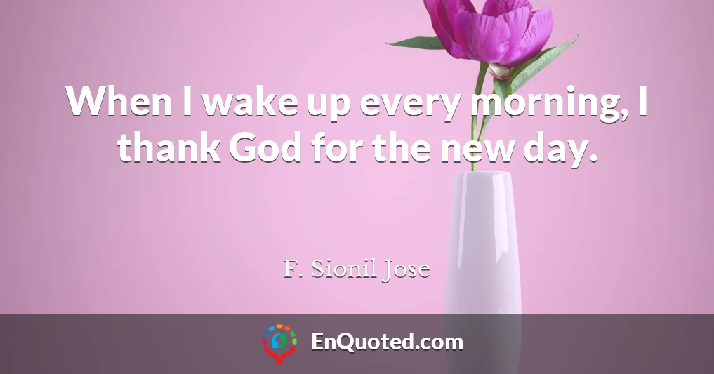 When I wake up every morning, I thank God for the new day.